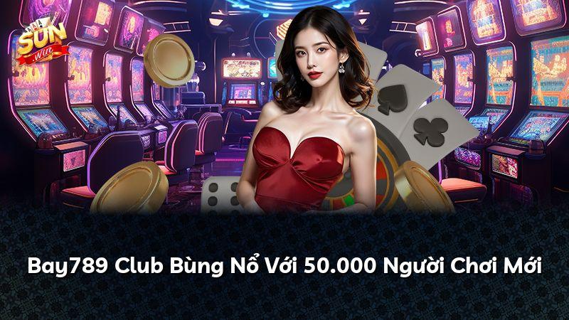 Bay789 Club Bùng Nổ Với 50.000 Người Chơi Mới