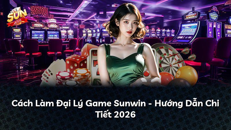 Cách Làm Đại Lý Game Sunwin - Hướng Dẫn Chi Tiết 2026