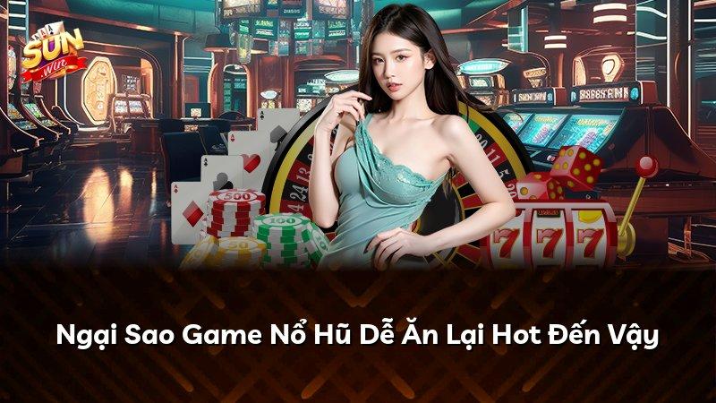 Ngại Sao Game Nổ Hũ Dễ Ăn Lại Hot Đến Vậy