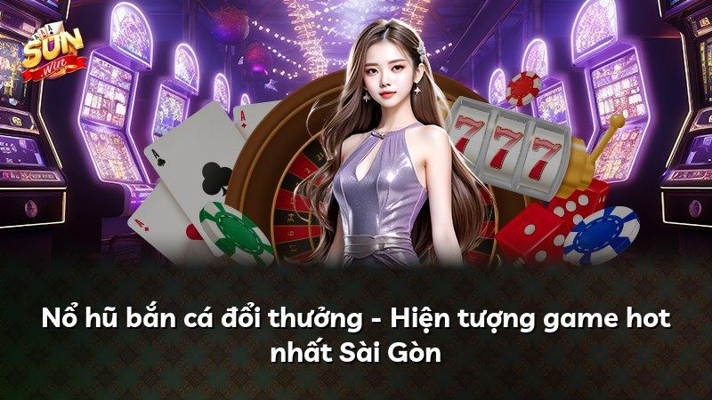 Nổ hũ bắn cá đổi thưởng - Hiện tượng game hot nhất Sài Gòn
