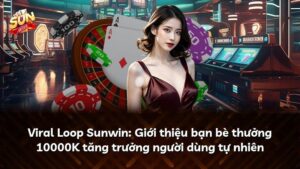 Viral Loop Sunwin: Giới thiệu bạn bè thưởng 10000K tăng trưởng người dùng tự nhiên