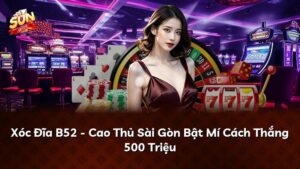Xóc Đĩa B52 – Cao Thủ Sài Gòn Bật Mí Cách Thắng 500 Triệu